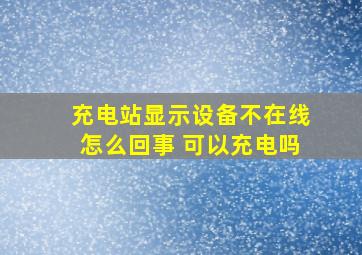 充电站显示设备不在线怎么回事 可以充电吗